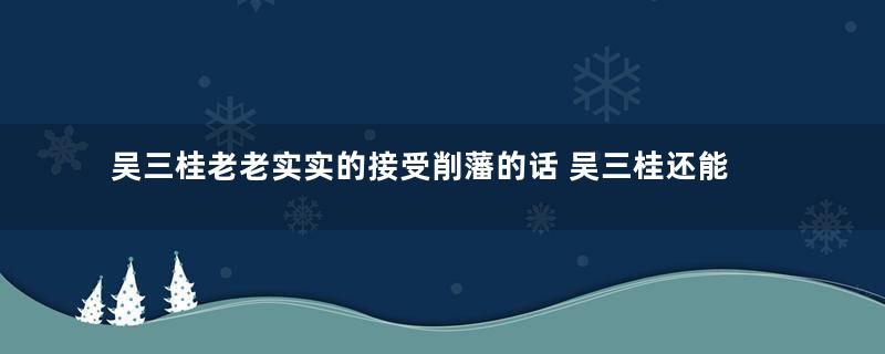 吴三桂老老实实的接受削藩的话 吴三桂还能不能善终